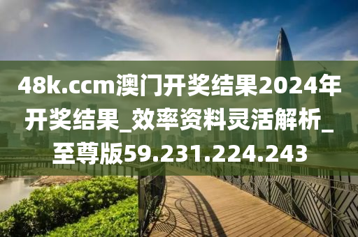 48k.ccm澳門開獎結(jié)果2024年開獎結(jié)果_效率資料靈活解析_至尊版59.231.224.243