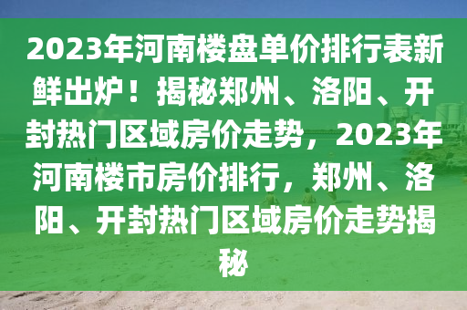 2023年河南樓盤單價(jià)排行表新鮮出爐！揭秘鄭州、洛陽、開封熱門區(qū)域房價(jià)走勢(shì)，2023年河南樓市房價(jià)排行，鄭州、洛陽、開封熱門區(qū)域房價(jià)走勢(shì)揭秘