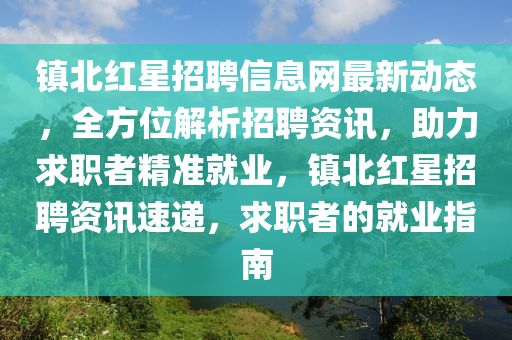 鎮(zhèn)北紅星招聘信息網(wǎng)最新動(dòng)態(tài)，全方位解析招聘資訊，助力求職者精準(zhǔn)就業(yè)，鎮(zhèn)北紅星招聘資訊速遞，求職者的就業(yè)指南