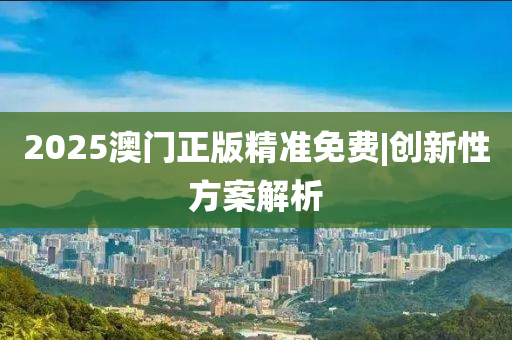 2025澳門正版精準免費|創(chuàng)新性方案解析