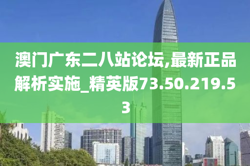 澳門廣東二八站論壇,最新正品解析實施_精英版73.50.219.53