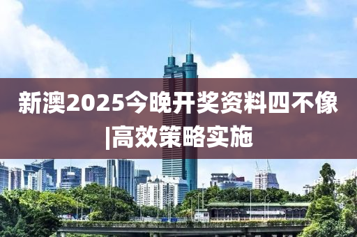 新澳2025今晚開獎資料四不像|高效策略實施