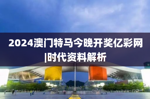 2024澳門特馬今晚開獎(jiǎng)億彩網(wǎng)|時(shí)代資料解析