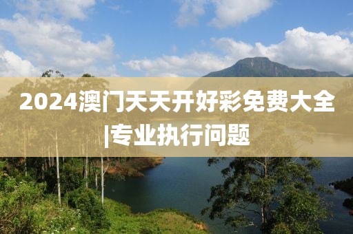 2024澳門天天開好彩免費(fèi)大全|專業(yè)執(zhí)行問題