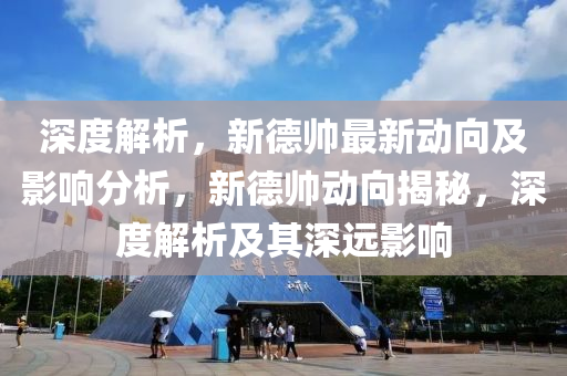 深度解析，新德帥最新動向及影響分析，新德帥動向揭秘，深度解析及其深遠(yuǎn)影響