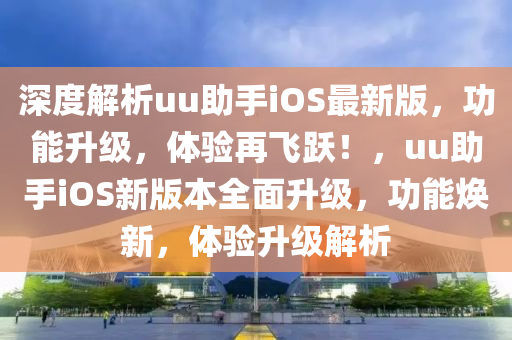 深度解析uu助手iOS最新版，功能升級(jí)，體驗(yàn)再飛躍！，uu助手iOS新版本全面升級(jí)，功能煥新，體驗(yàn)升級(jí)解析