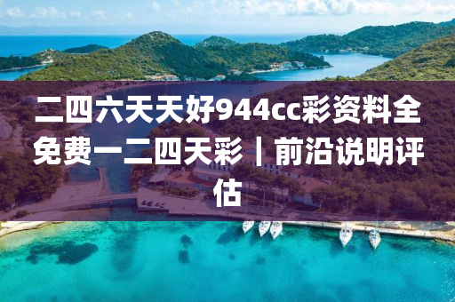 二四六天天好944cc彩資料全免費(fèi)一二四天彩｜前沿說明評(píng)估