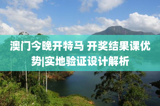 澳門今晚開特馬 開獎(jiǎng)結(jié)果課優(yōu)勢|實(shí)地驗(yàn)證設(shè)計(jì)解析