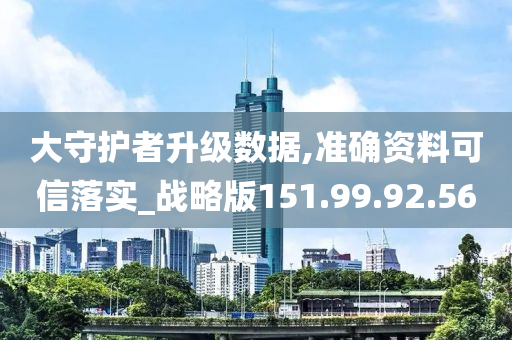 大守護者升級數(shù)據(jù),準確資料可信落實_戰(zhàn)略版151.99.92.56