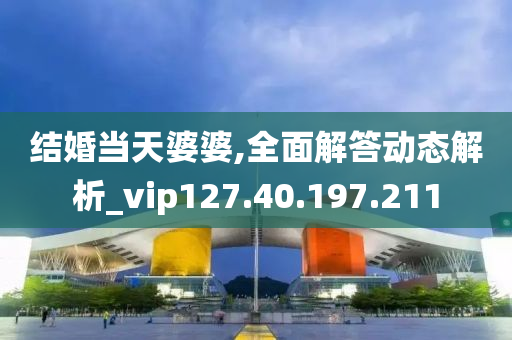 結(jié)婚當天婆婆,全面解答動態(tài)解析_vip127.40.197.211