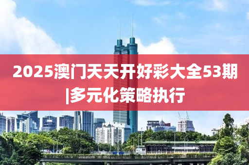 2025澳門天天開好彩大全53期|多元化策略執(zhí)行