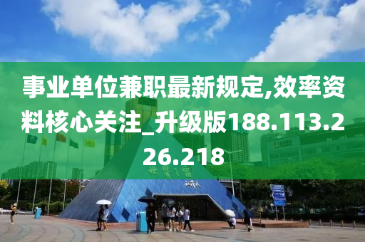 事業(yè)單位兼職最新規(guī)定,效率資料核心關(guān)注_升級版188.113.226.218