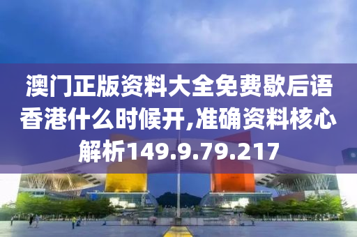 澳門正版資料大全免費歇后語香港什么時候開,準確資料核心解析149.9.79.217