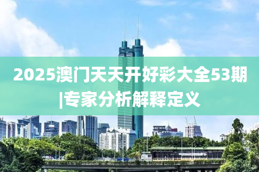 2025澳門天天開好彩大全53期|專家分析解釋定義