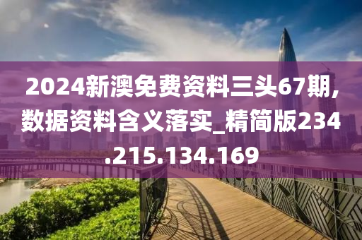 2024新澳免費(fèi)資料三頭67期,數(shù)據(jù)資料含義落實(shí)_精簡(jiǎn)版234.215.134.169