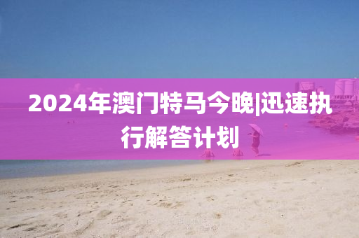 2024年澳門特馬今晚|迅速執(zhí)行解答計劃