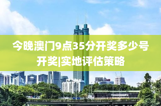 今晚澳門9點(diǎn)35分開獎(jiǎng)多少號(hào)開獎(jiǎng)|實(shí)地評(píng)估策略