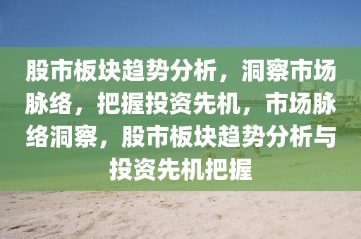 股市板块趋势分析，洞察市场脉络，把握投资先机，市场脉络洞察，股市板块趋势分析与投资先机把握