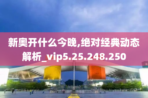 新奧開什么今晚,絕對經(jīng)典動態(tài)解析_vip5.25.248.250