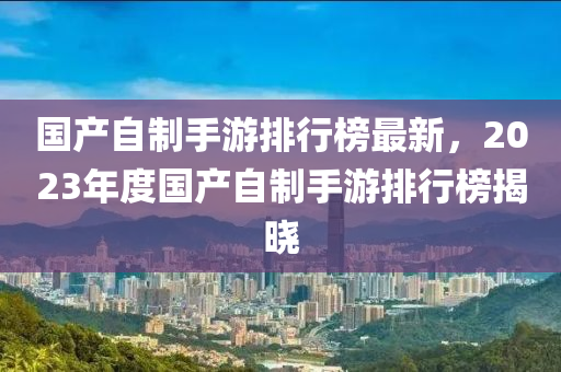 國(guó)產(chǎn)自制手游排行榜最新，2023年度國(guó)產(chǎn)自制手游排行榜揭曉