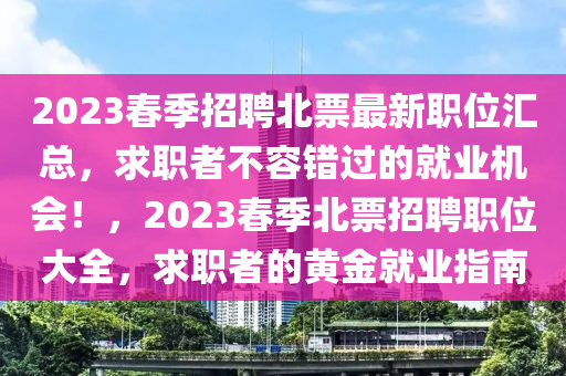 2023春季招聘北票最新職位匯總，求職者不容錯過的就業(yè)機會！，2023春季北票招聘職位大全，求職者的黃金就業(yè)指南