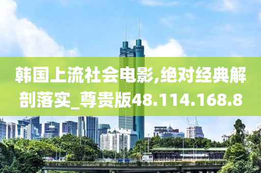 韓國上流社會電影,絕對經(jīng)典解剖落實_尊貴版48.114.168.8