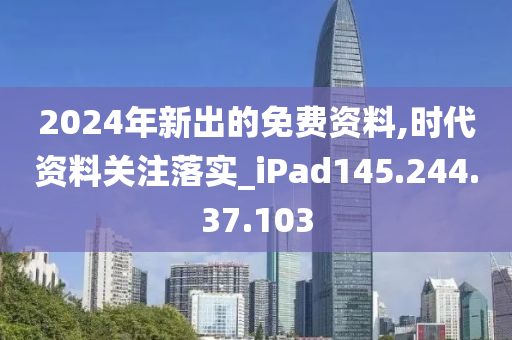 2024年新出的免費資料,時代資料關注落實_iPad145.244.37.103