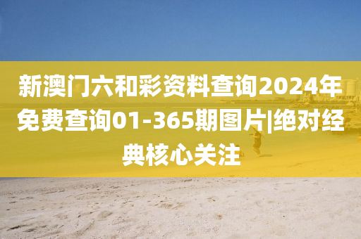 新澳門六和彩資料查詢2024年免費(fèi)查詢01-365期圖片|絕對(duì)經(jīng)典核心關(guān)注