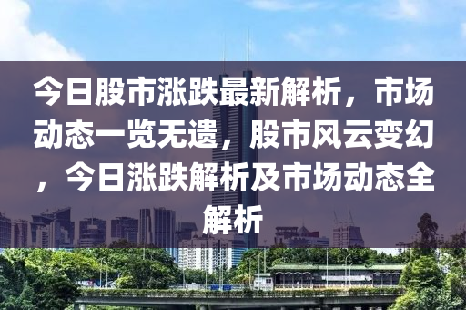 今日股市漲跌最新解析，市場動態(tài)一覽無遺，股市風(fēng)云變幻，今日漲跌解析及市場動態(tài)全解析