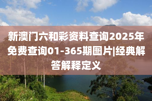 新澳門六和彩資料查詢2025年免費(fèi)查詢01-365期圖片|經(jīng)典解答解釋定義