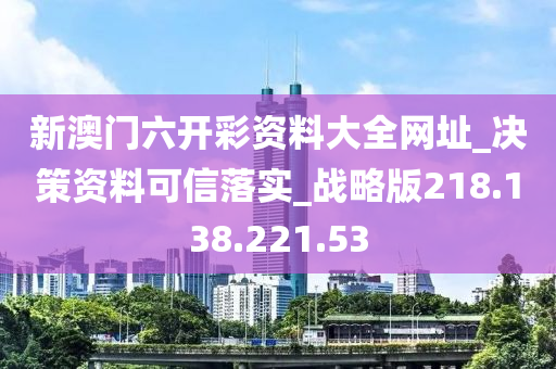 新澳門六開彩資料大全網(wǎng)址_決策資料可信落實_戰(zhàn)略版218.138.221.53