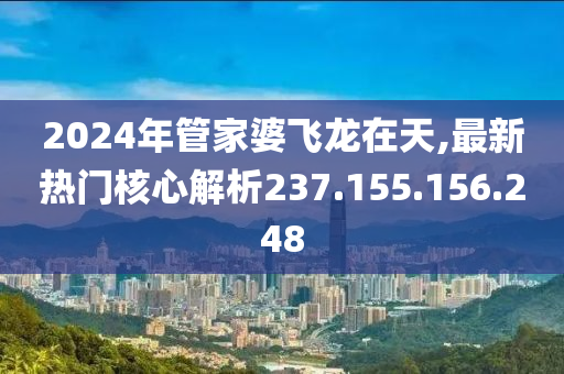 2024年管家婆飛龍在天,最新熱門核心解析237.155.156.248