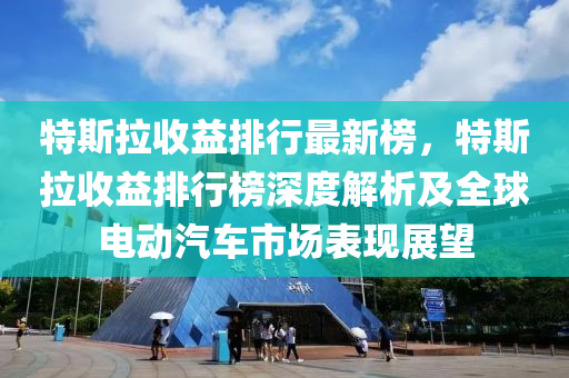 特斯拉收益排行最新榜，特斯拉收益排行榜深度解析及全球電動(dòng)汽車市場(chǎng)表現(xiàn)展望