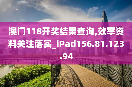 澳門118開獎結果查詢,效率資料關注落實_iPad156.81.123.94