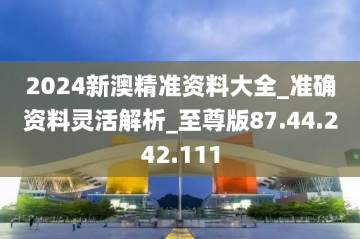 2024新澳精準(zhǔn)資料大全_準(zhǔn)確資料靈活解析_至尊版87.44.242.111