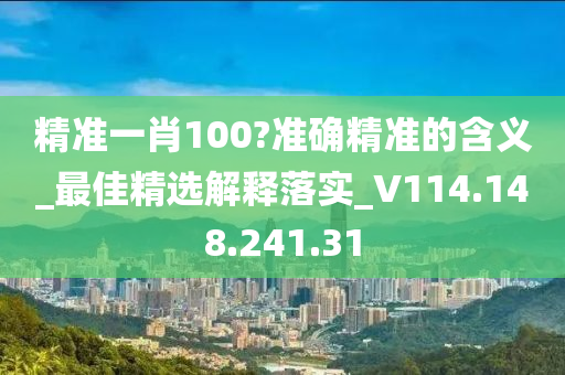 精準(zhǔn)一肖100?準(zhǔn)確精準(zhǔn)的含義_最佳精選解釋落實(shí)_V114.148.241.31