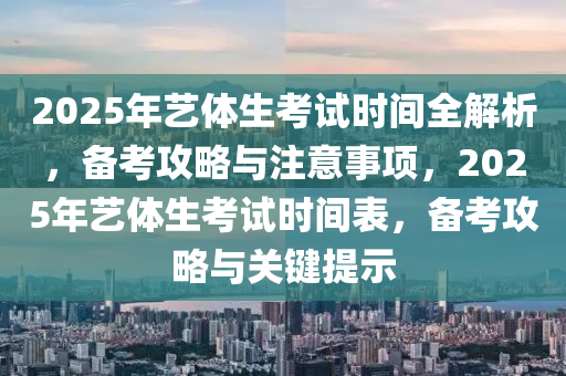 2025年藝體生考試時(shí)間全解析，備考攻略與注意事項(xiàng)，2025年藝體生考試時(shí)間表，備考攻略與關(guān)鍵提示