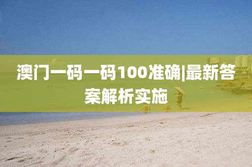 澳門一碼一碼100準確|最新答案解析實施