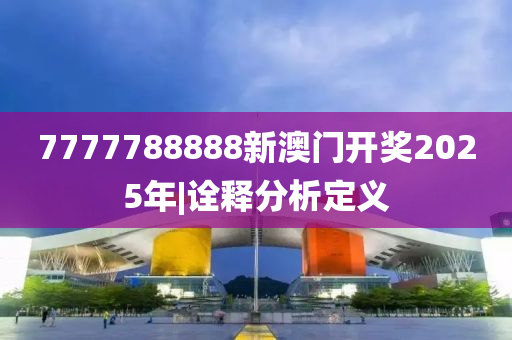 7777788888新澳門開獎2025年|詮釋分析定義