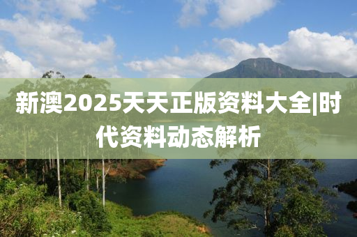 新澳2025天天正版資料大全|時(shí)代資料動態(tài)解析