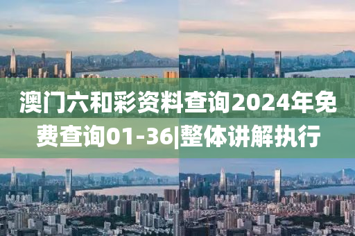 澳門六和彩資料查詢2024年免費查詢01-36|整體講解執(zhí)行