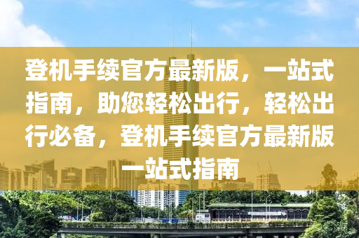 登機(jī)手續(xù)官方最新版，一站式指南，助您輕松出行，輕松出行必備，登機(jī)手續(xù)官方最新版一站式指南