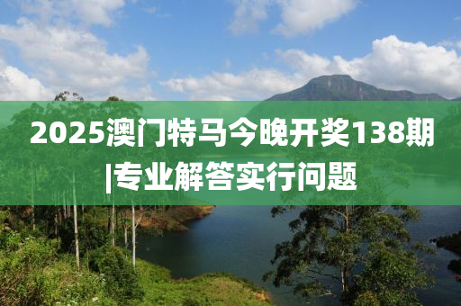 2025澳門(mén)特馬今晚開(kāi)獎(jiǎng)138期|專(zhuān)業(yè)解答實(shí)行問(wèn)題