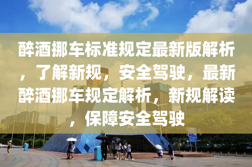 醉酒挪車標(biāo)準(zhǔn)規(guī)定最新版解析，了解新規(guī)，安全駕駛，最新醉酒挪車規(guī)定解析，新規(guī)解讀，保障安全駕駛