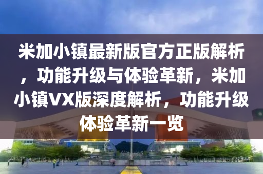 米加小鎮(zhèn)最新版官方正版解析，功能升級與體驗(yàn)革新，米加小鎮(zhèn)VX版深度解析，功能升級體驗(yàn)革新一覽