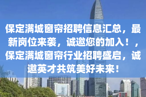 保定滿城窗簾招聘信息匯總，最新崗位來襲，誠邀您的加入！，保定滿城窗簾行業(yè)招聘盛啟，誠邀英才共筑美好未來！