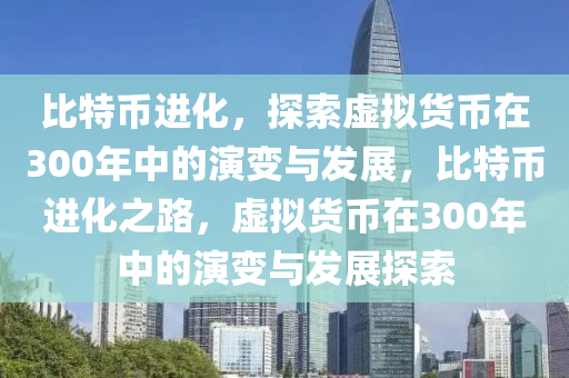 比特幣進化，探索虛擬貨幣在300年中的演變與發(fā)展，比特幣進化之路，虛擬貨幣在300年中的演變與發(fā)展探索