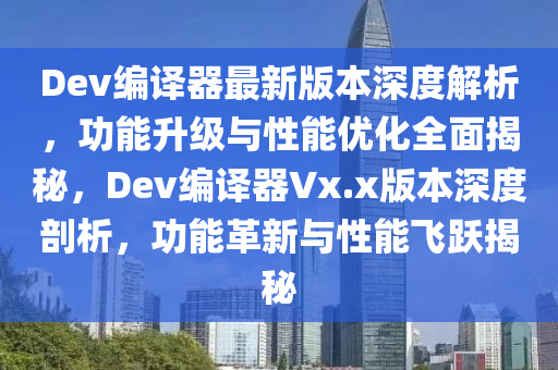 Dev編譯器最新版本深度解析，功能升級與性能優(yōu)化全面揭秘，Dev編譯器Vx.x版本深度剖析，功能革新與性能飛躍揭秘