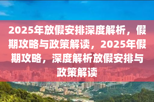 2025年放假安排深度解析，假期攻略與政策解讀，2025年假期攻略，深度解析放假安排與政策解讀