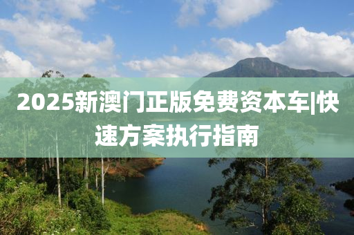 2025新澳門(mén)正版免費(fèi)資本車|快速方案執(zhí)行指南